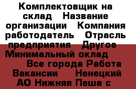 1Комплектовщик на склад › Название организации ­ Компания-работодатель › Отрасль предприятия ­ Другое › Минимальный оклад ­ 17 000 - Все города Работа » Вакансии   . Ненецкий АО,Нижняя Пеша с.